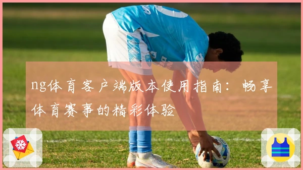 ng体育客户端版本使用指南：畅享体育赛事的精彩体验
