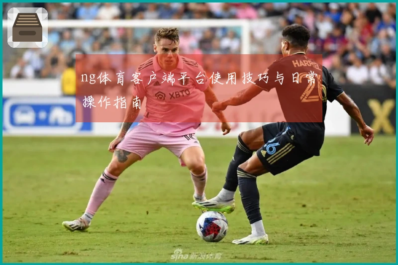 ng体育客户端平台使用技巧与日常操作指南