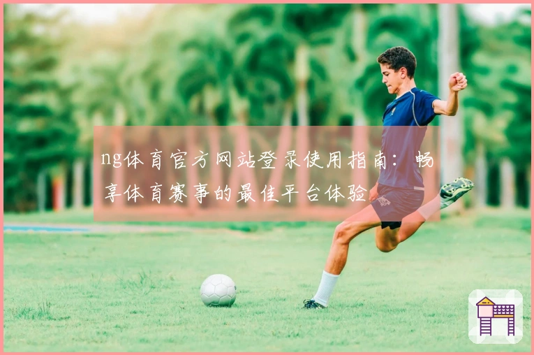 ng体育官方网站登录使用指南：畅享体育赛事的最佳平台体验