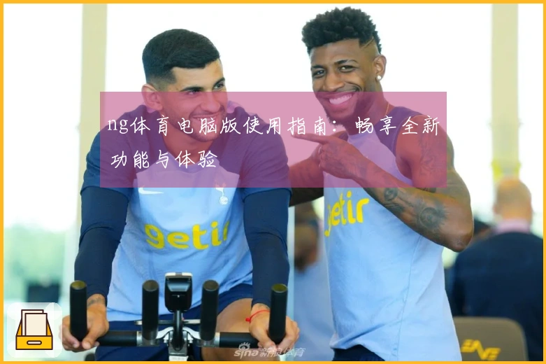 ng体育电脑版使用指南：畅享全新功能与体验