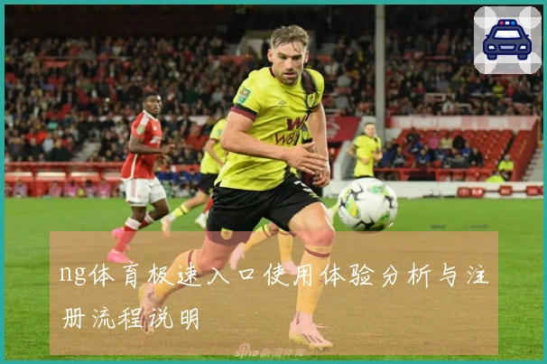 ng体育极速入口使用体验分析与注册流程说明