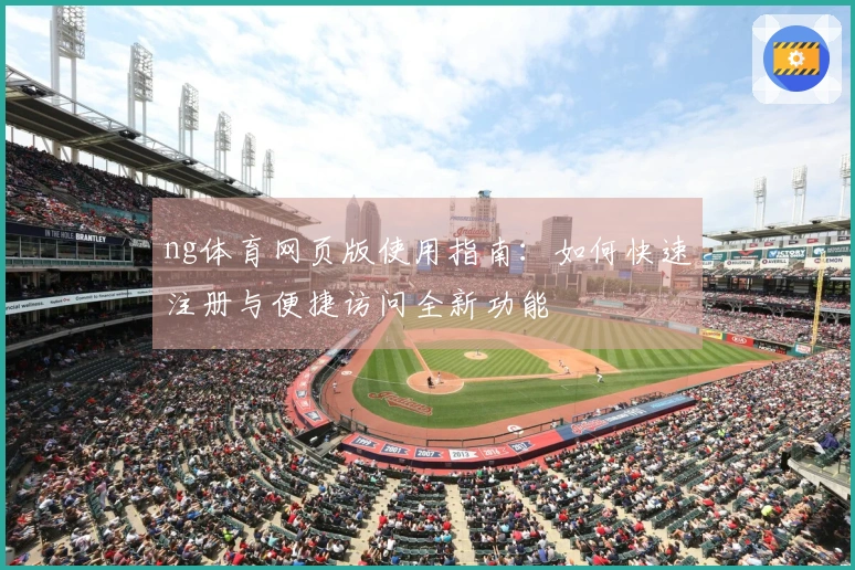 ng体育网页版使用指南：如何快速注册与便捷访问全新功能