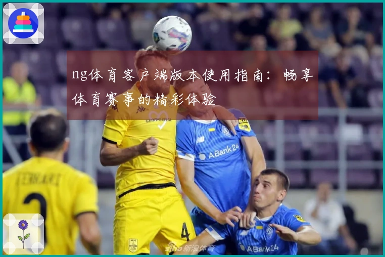 ng体育客户端版本使用指南：畅享体育赛事的精彩体验