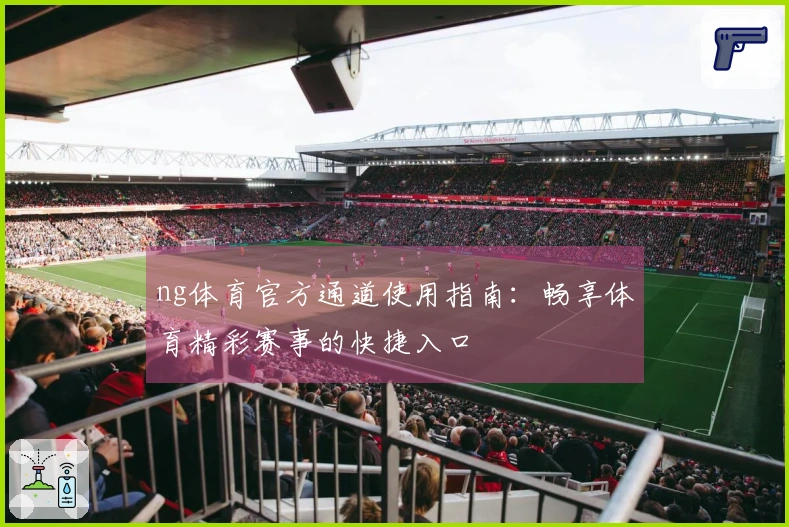 ng体育官方通道使用指南：畅享体育精彩赛事的快捷入口