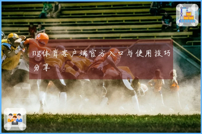 ng体育客户端官方入口与使用技巧分享