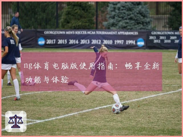 ng体育电脑版使用指南：畅享全新功能与体验