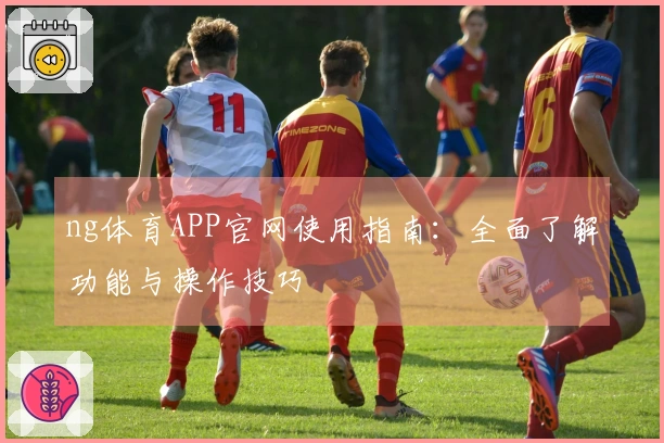 ng体育APP官网使用指南：全面了解功能与操作技巧