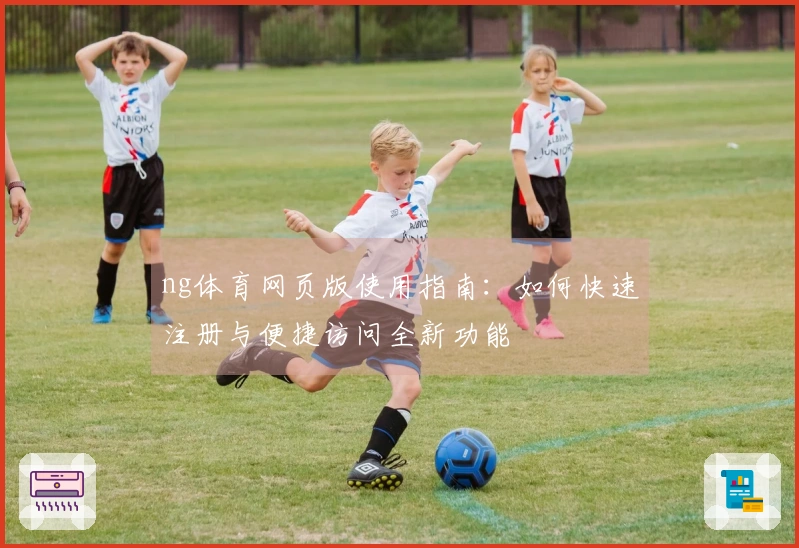 ng体育网页版使用指南：如何快速注册与便捷访问全新功能