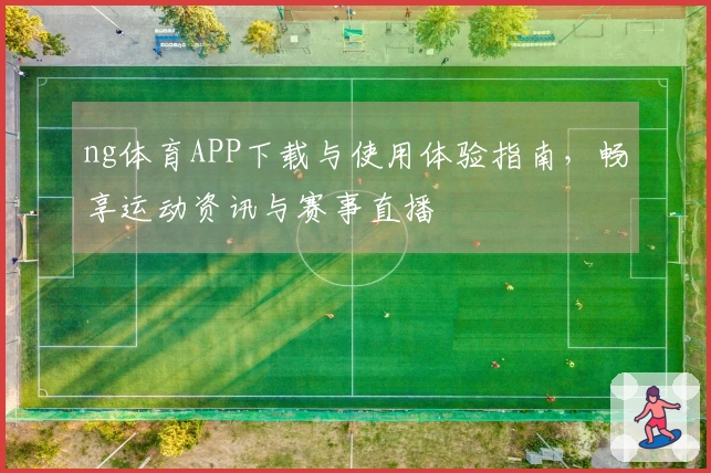 ng体育APP下载与使用体验指南，畅享运动资讯与赛事直播