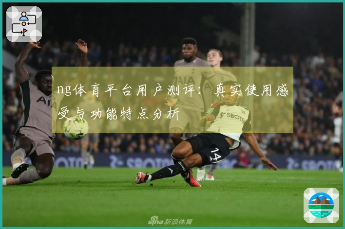 ng体育平台用户测评：真实使用感受与功能特点分析