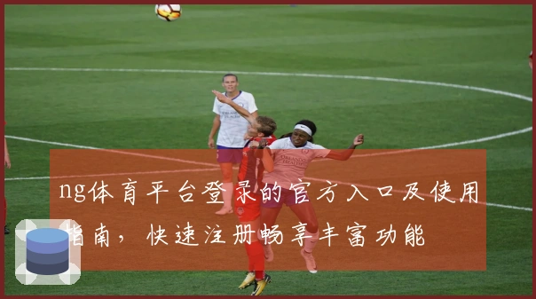 ng体育平台登录的官方入口及使用指南，快速注册畅享丰富功能