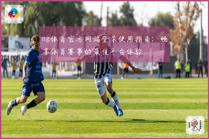 ng体育官方网站登录使用指南：畅享体育赛事的最佳平台体验